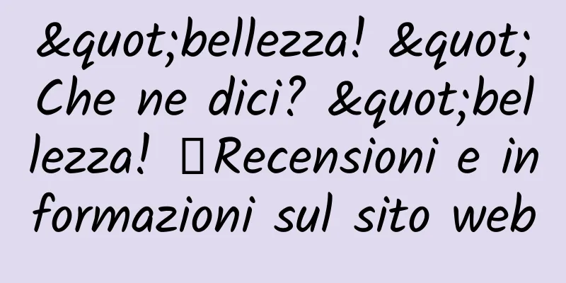 "bellezza! "Che ne dici? "bellezza! 》Recensioni e informazioni sul sito web