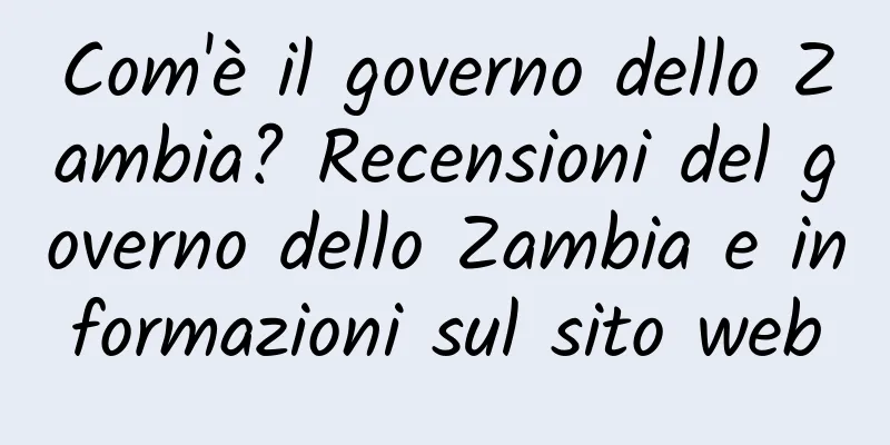 Com'è il governo dello Zambia? Recensioni del governo dello Zambia e informazioni sul sito web