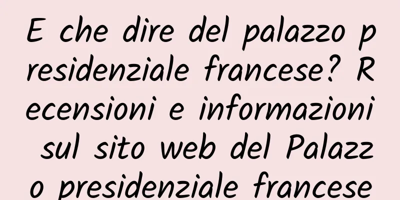 E che dire del palazzo presidenziale francese? Recensioni e informazioni sul sito web del Palazzo presidenziale francese