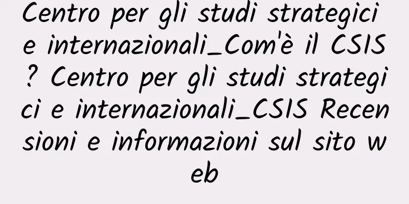 Centro per gli studi strategici e internazionali_Com'è il CSIS? Centro per gli studi strategici e internazionali_CSIS Recensioni e informazioni sul sito web