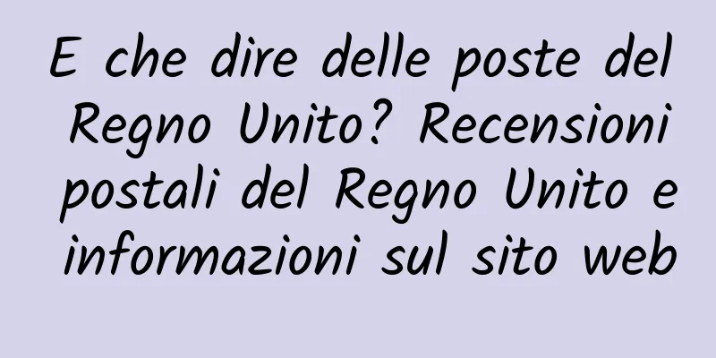 E che dire delle poste del Regno Unito? Recensioni postali del Regno Unito e informazioni sul sito web