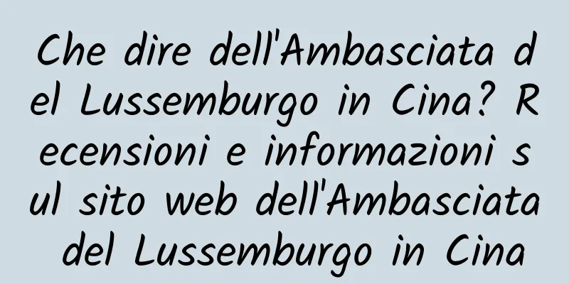 Che dire dell'Ambasciata del Lussemburgo in Cina? Recensioni e informazioni sul sito web dell'Ambasciata del Lussemburgo in Cina