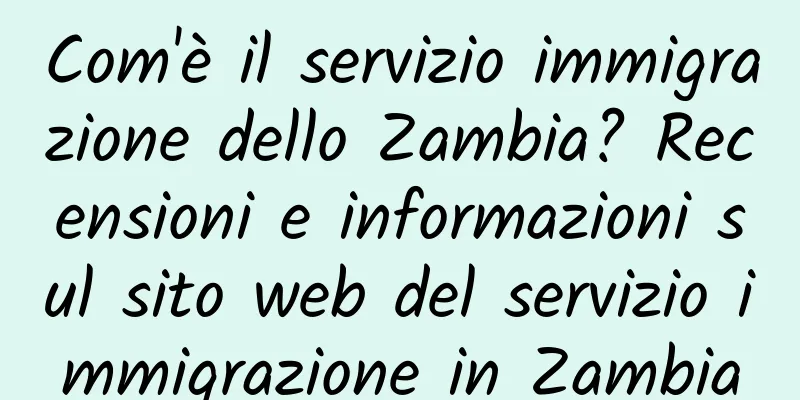 Com'è il servizio immigrazione dello Zambia? Recensioni e informazioni sul sito web del servizio immigrazione in Zambia