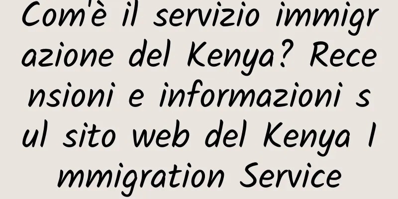 Com'è il servizio immigrazione del Kenya? Recensioni e informazioni sul sito web del Kenya Immigration Service