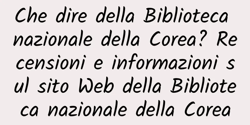 Che dire della Biblioteca nazionale della Corea? Recensioni e informazioni sul sito Web della Biblioteca nazionale della Corea