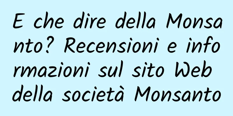 E che dire della Monsanto? Recensioni e informazioni sul sito Web della società Monsanto