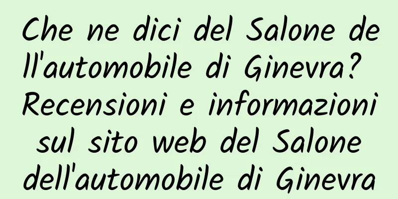 Che ne dici del Salone dell'automobile di Ginevra? Recensioni e informazioni sul sito web del Salone dell'automobile di Ginevra