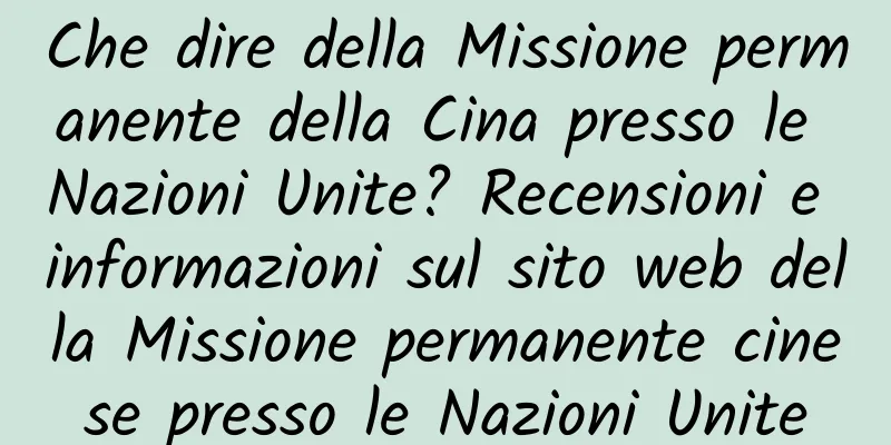 Che dire della Missione permanente della Cina presso le Nazioni Unite? Recensioni e informazioni sul sito web della Missione permanente cinese presso le Nazioni Unite