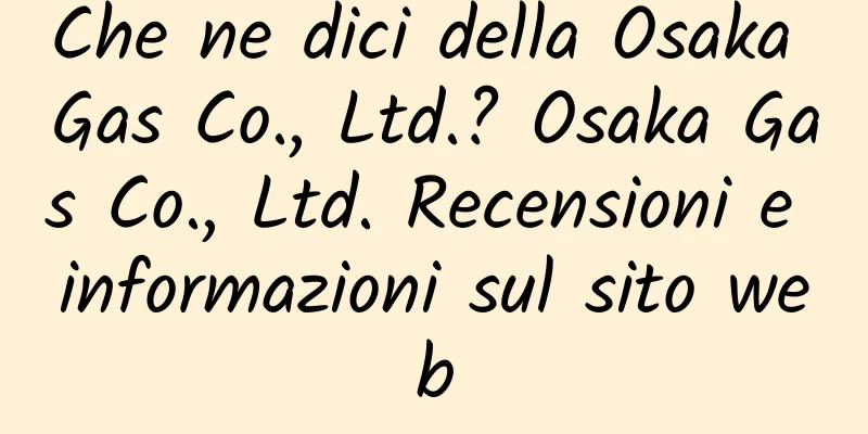 Che ne dici della Osaka Gas Co., Ltd.? Osaka Gas Co., Ltd. Recensioni e informazioni sul sito web