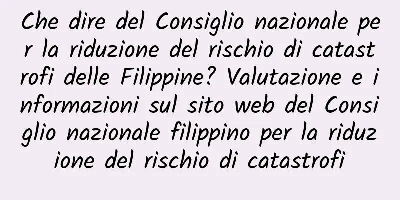 Che dire del Consiglio nazionale per la riduzione del rischio di catastrofi delle Filippine? Valutazione e informazioni sul sito web del Consiglio nazionale filippino per la riduzione del rischio di catastrofi