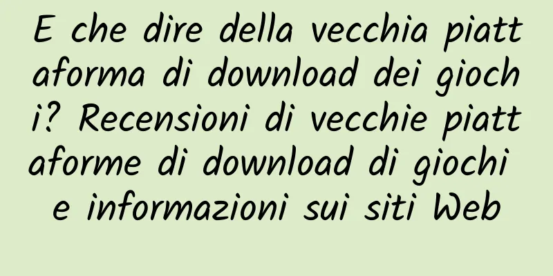 E che dire della vecchia piattaforma di download dei giochi? Recensioni di vecchie piattaforme di download di giochi e informazioni sui siti Web