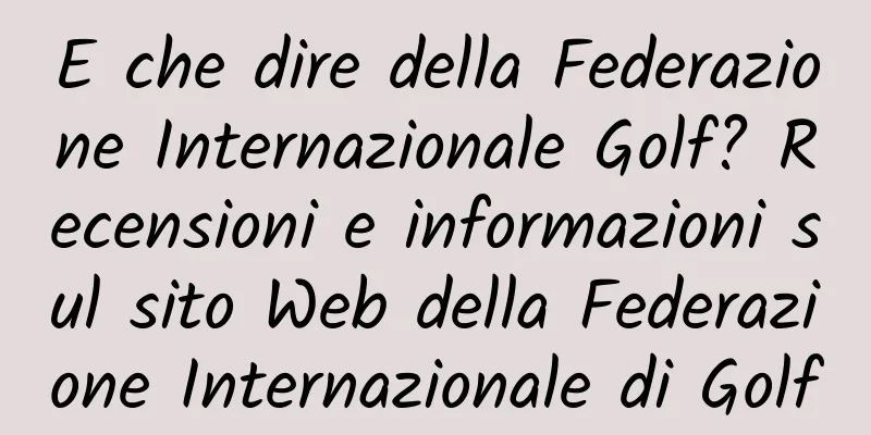 E che dire della Federazione Internazionale Golf? Recensioni e informazioni sul sito Web della Federazione Internazionale di Golf