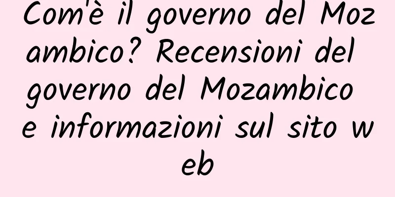 Com'è il governo del Mozambico? Recensioni del governo del Mozambico e informazioni sul sito web