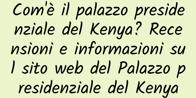 Com'è il palazzo presidenziale del Kenya? Recensioni e informazioni sul sito web del Palazzo presidenziale del Kenya