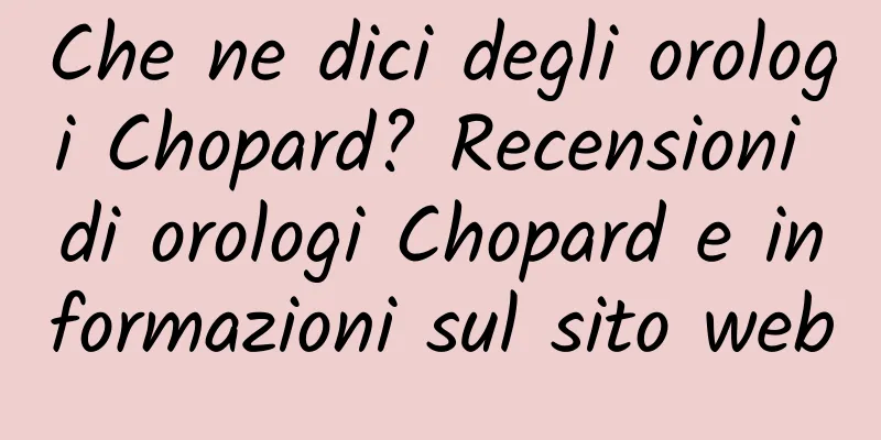 Che ne dici degli orologi Chopard? Recensioni di orologi Chopard e informazioni sul sito web