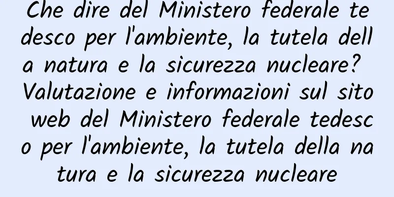 Che dire del Ministero federale tedesco per l'ambiente, la tutela della natura e la sicurezza nucleare? Valutazione e informazioni sul sito web del Ministero federale tedesco per l'ambiente, la tutela della natura e la sicurezza nucleare