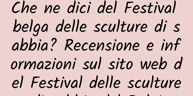 Che ne dici del Festival belga delle sculture di sabbia? Recensione e informazioni sul sito web del Festival delle sculture di sabbia del Belgio