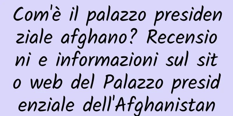 Com'è il palazzo presidenziale afghano? Recensioni e informazioni sul sito web del Palazzo presidenziale dell'Afghanistan