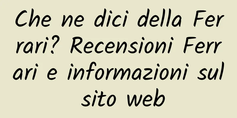 Che ne dici della Ferrari? Recensioni Ferrari e informazioni sul sito web