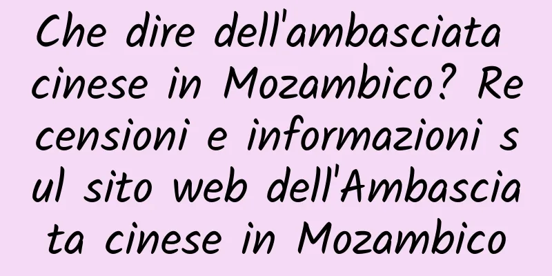 Che dire dell'ambasciata cinese in Mozambico? Recensioni e informazioni sul sito web dell'Ambasciata cinese in Mozambico