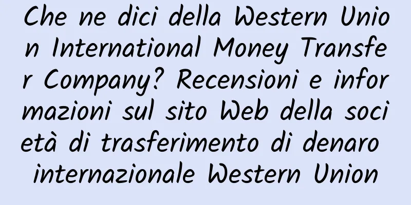 Che ne dici della Western Union International Money Transfer Company? Recensioni e informazioni sul sito Web della società di trasferimento di denaro internazionale Western Union