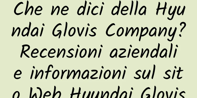 Che ne dici della Hyundai Glovis Company? Recensioni aziendali e informazioni sul sito Web Hyundai Glovis