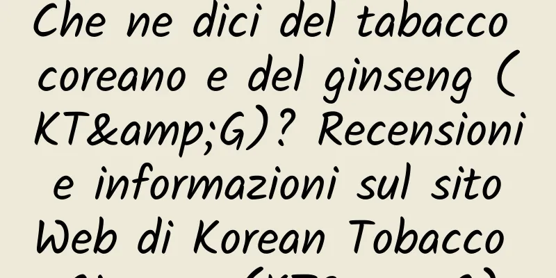 Che ne dici del tabacco coreano e del ginseng (KT&G)? Recensioni e informazioni sul sito Web di Korean Tobacco Ginseng (KT&G)