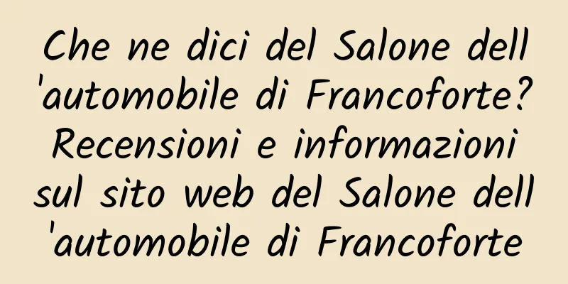 Che ne dici del Salone dell'automobile di Francoforte? Recensioni e informazioni sul sito web del Salone dell'automobile di Francoforte