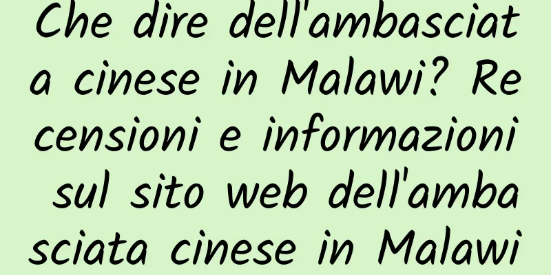 Che dire dell'ambasciata cinese in Malawi? Recensioni e informazioni sul sito web dell'ambasciata cinese in Malawi