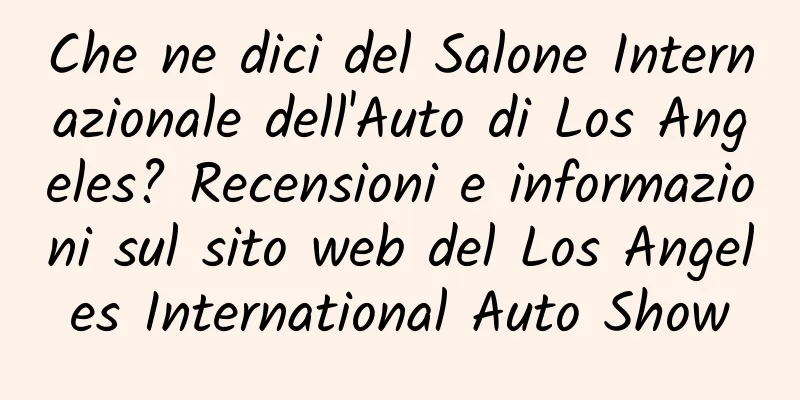 Che ne dici del Salone Internazionale dell'Auto di Los Angeles? Recensioni e informazioni sul sito web del Los Angeles International Auto Show