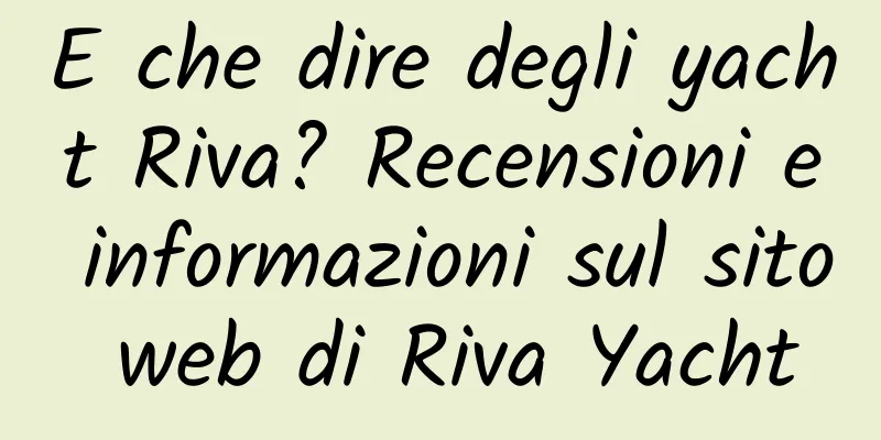 E che dire degli yacht Riva? Recensioni e informazioni sul sito web di Riva Yacht