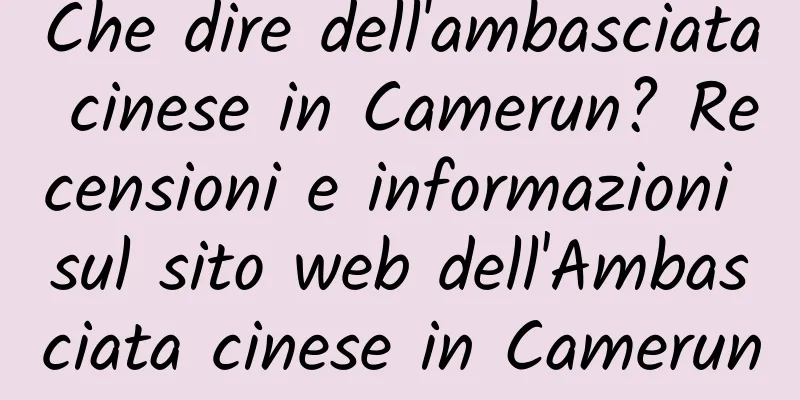 Che dire dell'ambasciata cinese in Camerun? Recensioni e informazioni sul sito web dell'Ambasciata cinese in Camerun