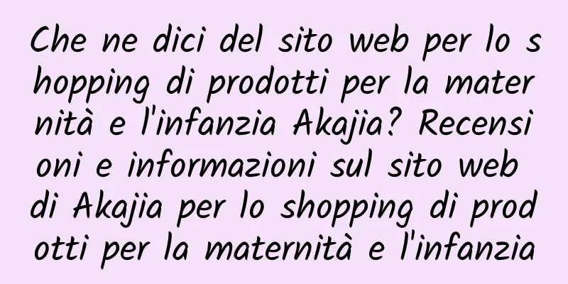 Che ne dici del sito web per lo shopping di prodotti per la maternità e l'infanzia Akajia? Recensioni e informazioni sul sito web di Akajia per lo shopping di prodotti per la maternità e l'infanzia