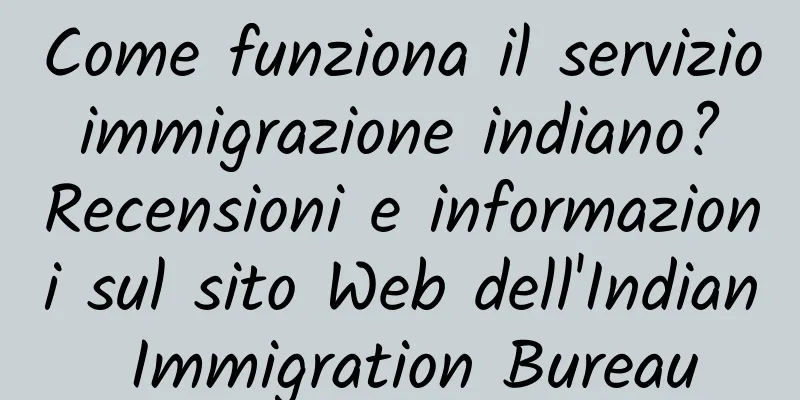 Come funziona il servizio immigrazione indiano? Recensioni e informazioni sul sito Web dell'Indian Immigration Bureau