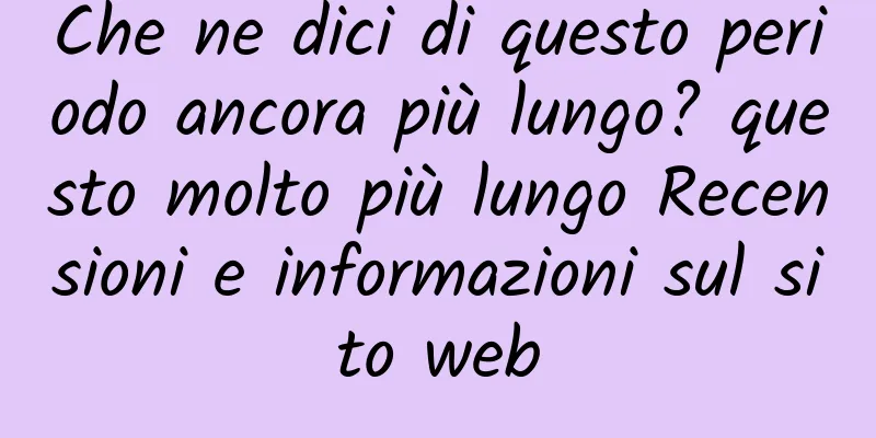 Che ne dici di questo periodo ancora più lungo? questo molto più lungo Recensioni e informazioni sul sito web