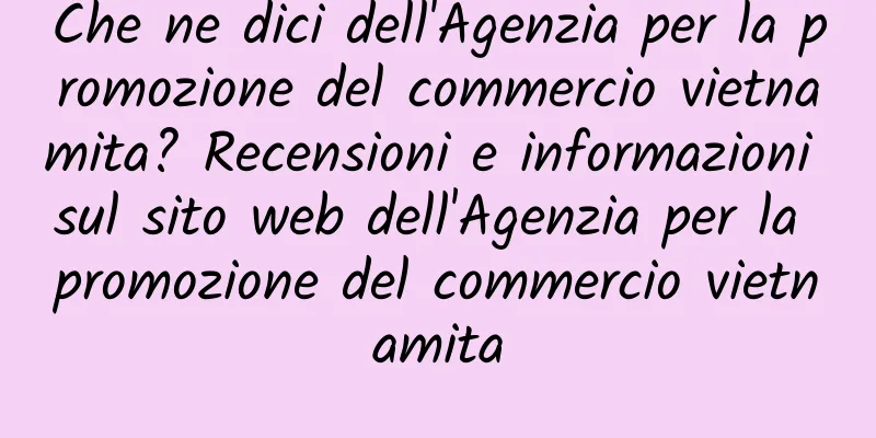 Che ne dici dell'Agenzia per la promozione del commercio vietnamita? Recensioni e informazioni sul sito web dell'Agenzia per la promozione del commercio vietnamita