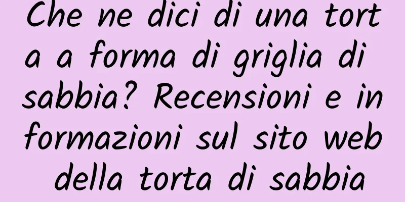 Che ne dici di una torta a forma di griglia di sabbia? Recensioni e informazioni sul sito web della torta di sabbia