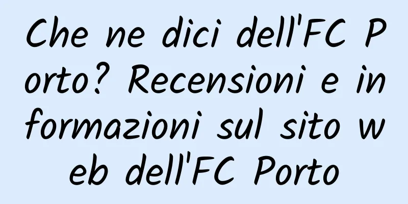 Che ne dici dell'FC Porto? Recensioni e informazioni sul sito web dell'FC Porto