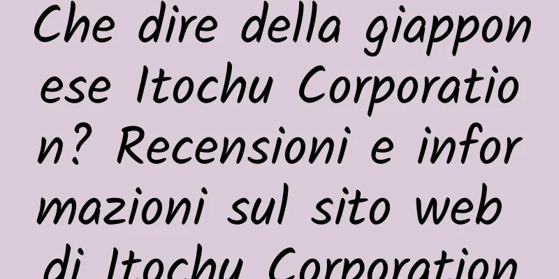 Che dire della giapponese Itochu Corporation? Recensioni e informazioni sul sito web di Itochu Corporation