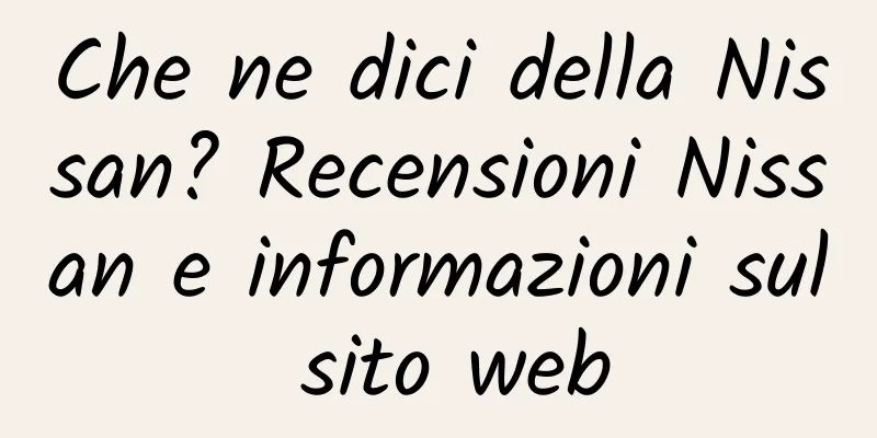 Che ne dici della Nissan? Recensioni Nissan e informazioni sul sito web