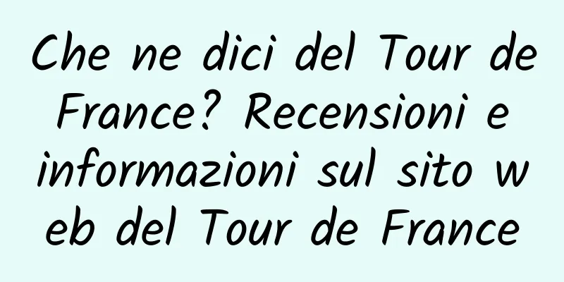 Che ne dici del Tour de France? Recensioni e informazioni sul sito web del Tour de France