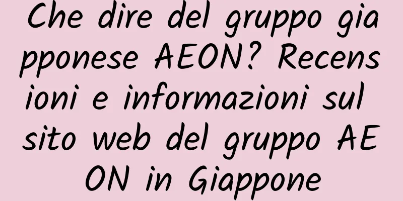 Che dire del gruppo giapponese AEON? Recensioni e informazioni sul sito web del gruppo AEON in Giappone