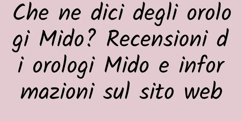 Che ne dici degli orologi Mido? Recensioni di orologi Mido e informazioni sul sito web