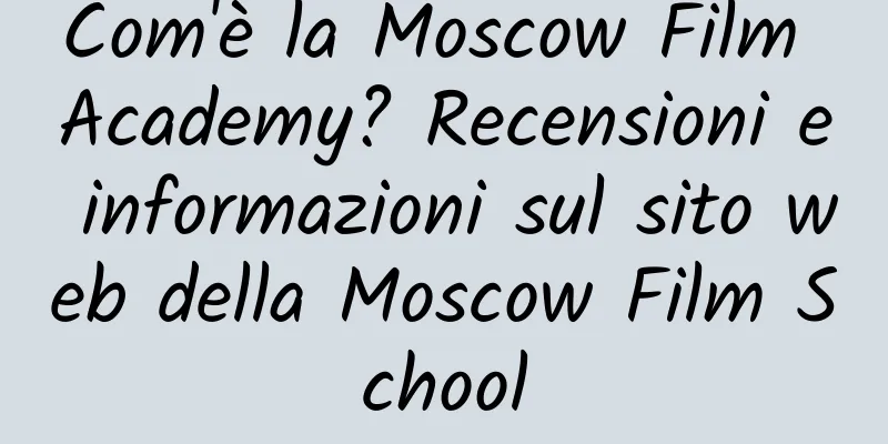 Com'è la Moscow Film Academy? Recensioni e informazioni sul sito web della Moscow Film School