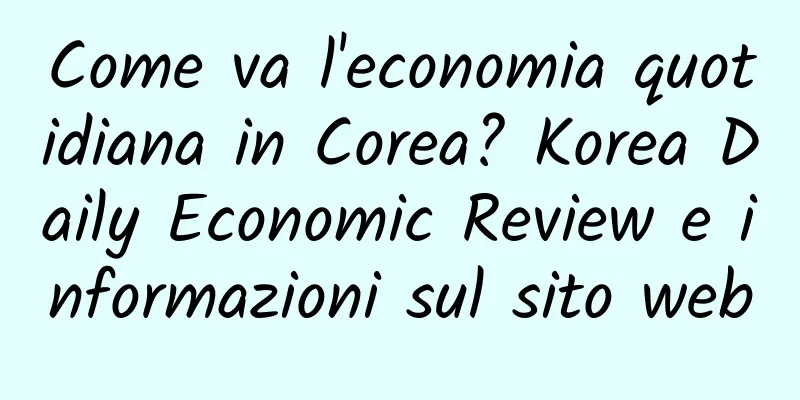 Come va l'economia quotidiana in Corea? Korea Daily Economic Review e informazioni sul sito web