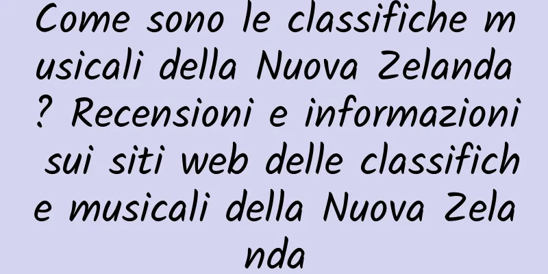 Come sono le classifiche musicali della Nuova Zelanda? Recensioni e informazioni sui siti web delle classifiche musicali della Nuova Zelanda