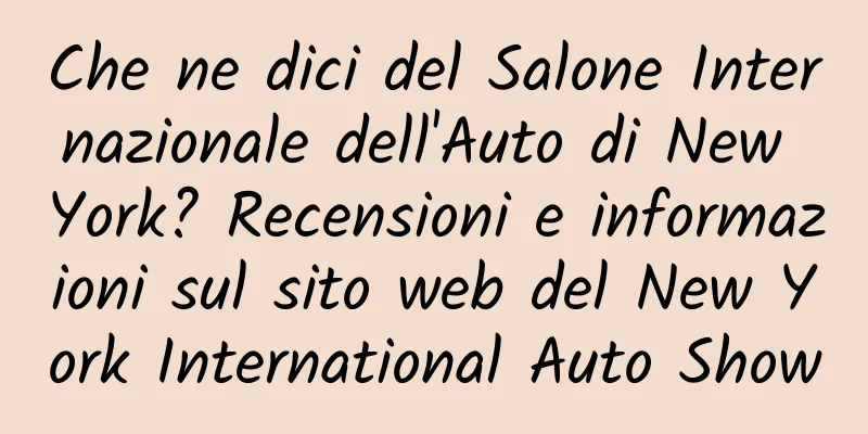 Che ne dici del Salone Internazionale dell'Auto di New York? Recensioni e informazioni sul sito web del New York International Auto Show