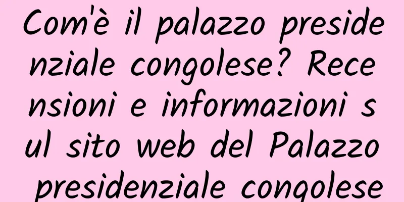 Com'è il palazzo presidenziale congolese? Recensioni e informazioni sul sito web del Palazzo presidenziale congolese