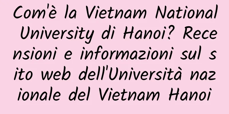 Com'è la Vietnam National University di Hanoi? Recensioni e informazioni sul sito web dell'Università nazionale del Vietnam Hanoi