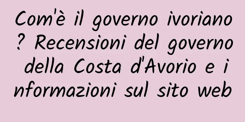 Com'è il governo ivoriano? Recensioni del governo della Costa d'Avorio e informazioni sul sito web